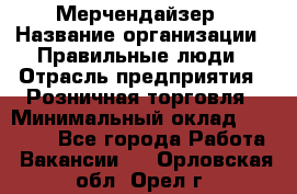 Мерчендайзер › Название организации ­ Правильные люди › Отрасль предприятия ­ Розничная торговля › Минимальный оклад ­ 26 000 - Все города Работа » Вакансии   . Орловская обл.,Орел г.